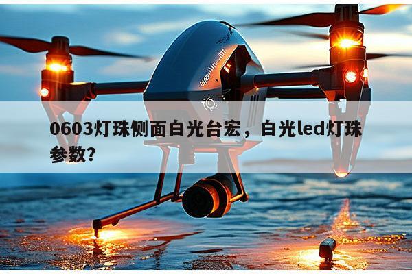 0603灯珠侧面白光台宏，白光led灯珠参数？-第1张图片-led灯珠, 贴片led灯珠, 直插led灯珠, 大功率灯珠, 3528灯珠, led灯珠厂家广东台宏光电科技有限公司 服务热线400-689-8189