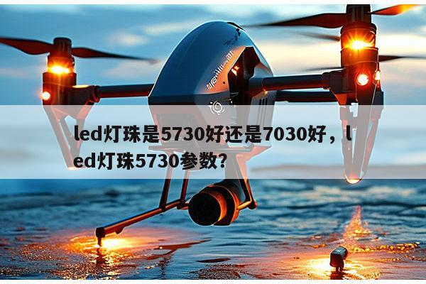 led灯珠是5730好还是7030好，led灯珠5730参数？-第1张图片-led灯珠, 贴片led灯珠, 直插led灯珠, 大功率灯珠, 3528灯珠, led灯珠厂家广东台宏光电科技有限公司 服务热线400-689-8189