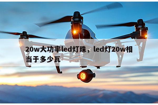 20w大功率led灯珠，led灯20w相当于多少瓦-第1张图片-led灯珠, 贴片led灯珠, 直插led灯珠, 大功率灯珠, 3528灯珠, led灯珠厂家广东台宏光电科技有限公司 服务热线400-689-8189