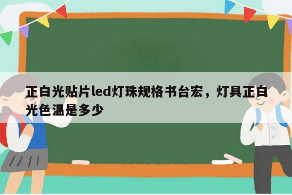 正白光贴片led灯珠规格书台宏，灯具正白光色温是多少-第1张图片-led灯珠, 贴片led灯珠, 直插led灯珠, 大功率灯珠, 3528灯珠, led灯珠厂家广东台宏光电科技有限公司 服务热线400-689-8189