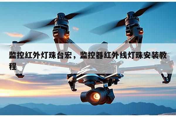 监控红外灯珠台宏，监控器红外线灯珠安装教程-第1张图片-led灯珠, 贴片led灯珠, 直插led灯珠, 大功率灯珠, 3528灯珠, led灯珠厂家广东台宏光电科技有限公司 服务热线400-689-8189