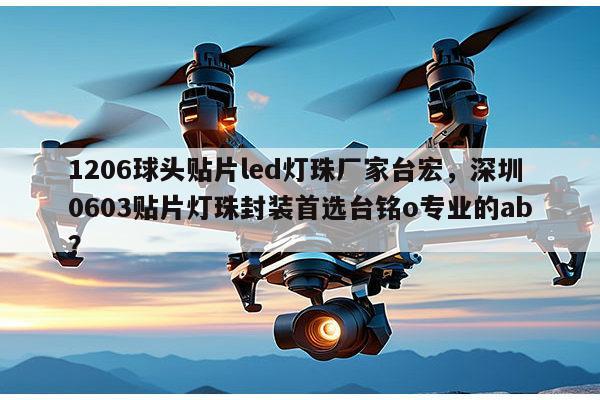 1206球头贴片led灯珠厂家台宏,深圳0603贴片灯珠封装首选台铭o专业的ab?-第1张图片-led灯珠, 贴片led灯珠, 直插led灯珠, 大功率灯珠, 3528灯珠, led灯珠厂家广东台宏光电科技有限公司 服务热线400-689-8189 1206球头贴片led灯珠厂家台宏,深圳0603贴片灯珠封装首选台铭o专业的ab?-第1张图片-led灯珠, 贴片led灯珠, 直插led灯珠, 大功率灯珠, 3528灯珠, led灯珠厂家广东台宏光电科技有限公司 服务热线400-689-8189