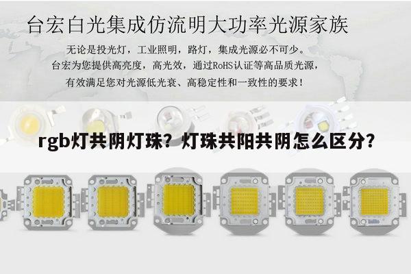 rgb灯共阴灯珠？灯珠共阳共阴怎么区分？-第1张图片-led灯珠, 贴片led灯珠, 直插led灯珠, 大功率灯珠, 3528灯珠, led灯珠厂家广东台宏光电科技有限公司 服务热线400-689-8189