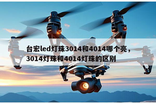 台宏led灯珠3014和4014哪个亮，3014灯珠和4014灯珠的区别-第1张图片-led灯珠, 贴片led灯珠, 直插led灯珠, 大功率灯珠, 3528灯珠, led灯珠厂家广东台宏光电科技有限公司 服务热线400-689-8189