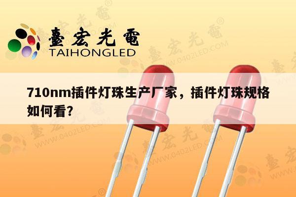 710nm插件灯珠生产厂家,插件灯珠规格如何看?-第1张图片-led灯珠, 贴片led灯珠, 直插led灯珠, 大功率灯珠, 3528灯珠, led灯珠厂家广东台宏光电科技有限公司 服务热线400-689-8189 710nm插件灯珠生产厂家,插件灯珠规格如何看?-第1张图片-led灯珠, 贴片led灯珠, 直插led灯珠, 大功率灯珠, 3528灯珠, led灯珠厂家广东台宏光电科技有限公司 服务热线400-689-8189