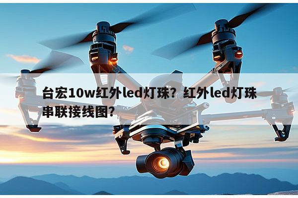 台宏10w红外led灯珠?红外led灯珠串联接线图?-第1张图片-led灯珠, 贴片led灯珠, 直插led灯珠, 大功率灯珠, 3528灯珠, led灯珠厂家广东台宏光电科技有限公司 服务热线400-689-8189 台宏10w红外led灯珠?红外led灯珠串联接线图?-第1张图片-led灯珠, 贴片led灯珠, 直插led灯珠, 大功率灯珠, 3528灯珠, led灯珠厂家广东台宏光电科技有限公司 服务热线400-689-8189