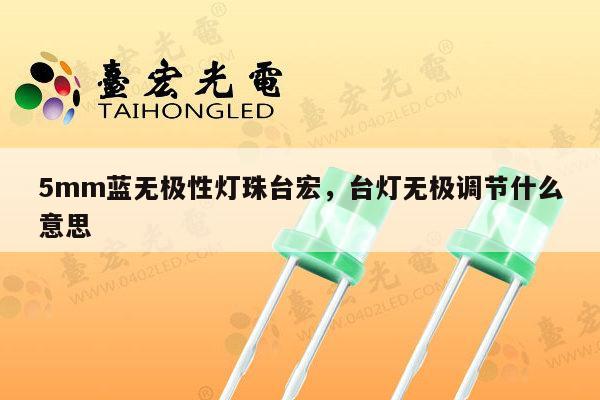 5mm蓝无极性灯珠台宏，台灯无极调节什么意思-第1张图片-led灯珠, 贴片led灯珠, 直插led灯珠, 大功率灯珠, 3528灯珠, led灯珠厂家广东台宏光电科技有限公司 服务热线400-689-8189