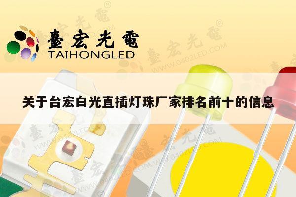 关于台宏白光直插灯珠厂家排名前十的信息-第1张图片-led灯珠, 贴片led灯珠, 直插led灯珠, 大功率灯珠, 3528灯珠, led灯珠厂家广东台宏光电科技有限公司 服务热线400-689-8189