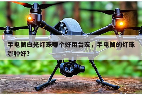 手电筒白光灯珠哪个好用台宏，手电筒的灯珠哪种好？-第1张图片-led灯珠, 贴片led灯珠, 直插led灯珠, 大功率灯珠, 3528灯珠, led灯珠厂家广东台宏光电科技有限公司 服务热线400-689-8189