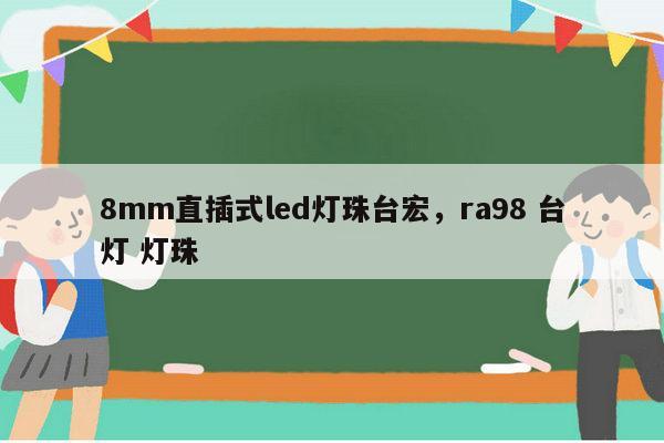 8mm直插式led灯珠台宏，ra98 台灯 灯珠-第1张图片-led灯珠, 贴片led灯珠, 直插led灯珠, 大功率灯珠, 3528灯珠, led灯珠厂家广东台宏光电科技有限公司 服务热线400-689-8189