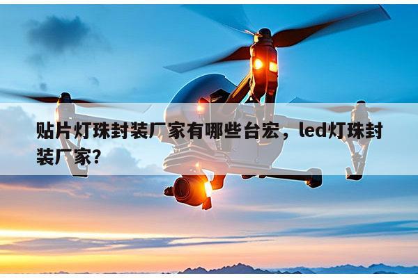 贴片灯珠封装厂家有哪些台宏，led灯珠封装厂家？-第1张图片-led灯珠, 贴片led灯珠, 直插led灯珠, 大功率灯珠, 3528灯珠, led灯珠厂家广东台宏光电科技有限公司 服务热线400-689-8189