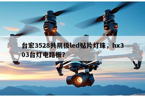 台宏3528共阴极led贴片灯珠，hx303台灯电路板？-第1张图片-led灯珠, 贴片led灯珠, 直插led灯珠, 大功率灯珠, 3528灯珠, led灯珠厂家广东台宏光电科技有限公司 服务热线400-689-8189