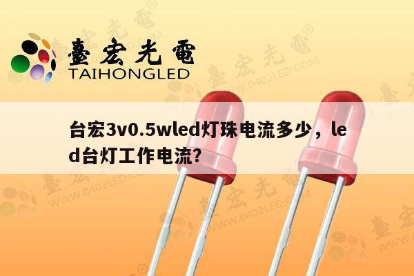 台宏3v0.5wled灯珠电流多少，led台灯工作电流？-第1张图片-led灯珠, 贴片led灯珠, 直插led灯珠, 大功率灯珠, 3528灯珠, led灯珠厂家广东台宏光电科技有限公司 服务热线400-689-8189
