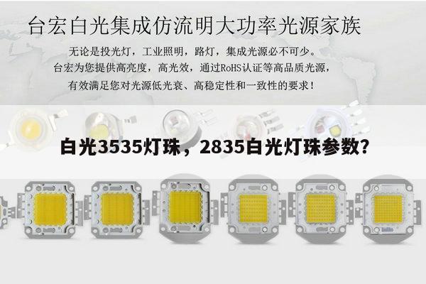 白光3535灯珠，2835白光灯珠参数？-第1张图片-led灯珠, 贴片led灯珠, 直插led灯珠, 大功率灯珠, 3528灯珠, led灯珠厂家广东台宏光电科技有限公司 服务热线400-689-8189