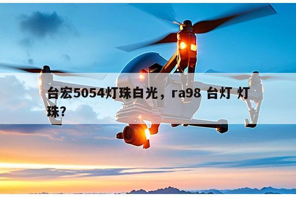 台宏5054灯珠白光，ra98 台灯 灯珠？-第1张图片-led灯珠, 贴片led灯珠, 直插led灯珠, 大功率灯珠, 3528灯珠, led灯珠厂家广东台宏光电科技有限公司 服务热线400-689-8189