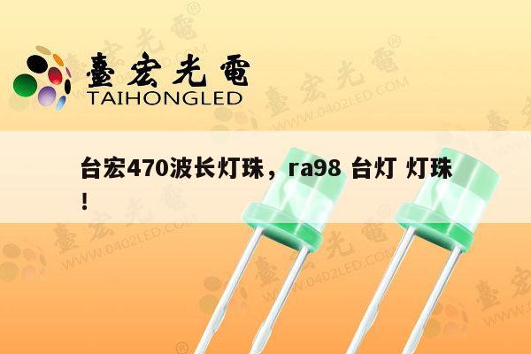 台宏470波长灯珠，ra98 台灯 灯珠！-第1张图片-led灯珠, 贴片led灯珠, 直插led灯珠, 大功率灯珠, 3528灯珠, led灯珠厂家广东台宏光电科技有限公司 服务热线400-689-8189