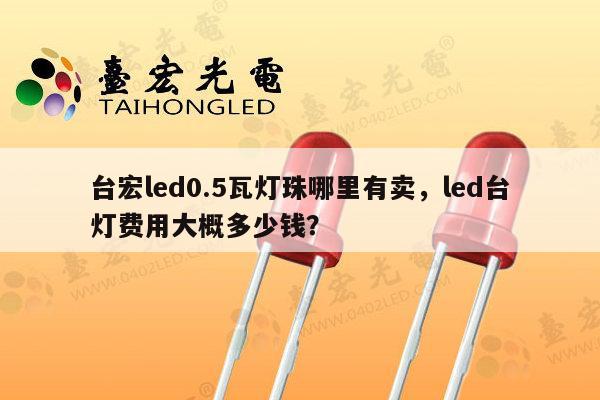 台宏led0.5瓦灯珠哪里有卖，led台灯费用大概多少钱？-第1张图片-led灯珠, 贴片led灯珠, 直插led灯珠, 大功率灯珠, 3528灯珠, led灯珠厂家广东台宏光电科技有限公司 服务热线400-689-8189