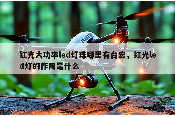 红光大功率led灯珠哪里有台宏，红光led灯的作用是什么-第1张图片-led灯珠, 贴片led灯珠, 直插led灯珠, 大功率灯珠, 3528灯珠, led灯珠厂家广东台宏光电科技有限公司 服务热线400-689-8189