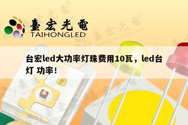 台宏led大功率灯珠费用10瓦，led台灯 功率！-第1张图片-led灯珠, 贴片led灯珠, 直插led灯珠, 大功率灯珠, 3528灯珠, led灯珠厂家广东台宏光电科技有限公司 服务热线400-689-8189