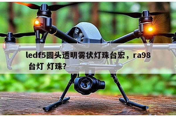 ledf5圆头透明雾状灯珠台宏，ra98 台灯 灯珠？-第1张图片-led灯珠, 贴片led灯珠, 直插led灯珠, 大功率灯珠, 3528灯珠, led灯珠厂家广东台宏光电科技有限公司 服务热线400-689-8189