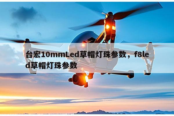 台宏10mmLed草帽灯珠参数，f8led草帽灯珠参数-第1张图片-led灯珠, 贴片led灯珠, 直插led灯珠, 大功率灯珠, 3528灯珠, led灯珠厂家广东台宏光电科技有限公司 服务热线400-689-8189