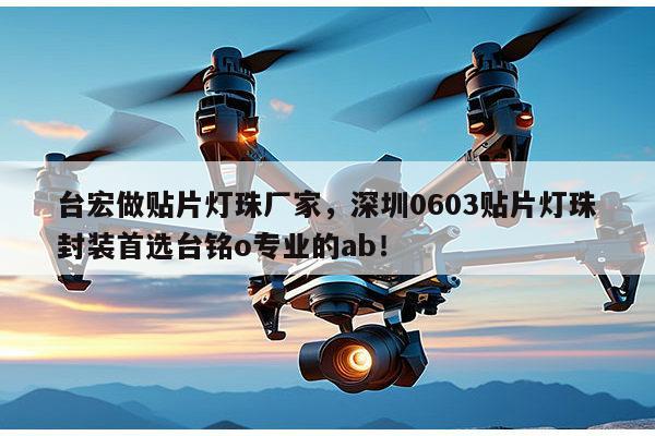 台宏做贴片灯珠厂家，深圳0603贴片灯珠封装首选台铭o专业的ab！-第1张图片-led灯珠, 贴片led灯珠, 直插led灯珠, 大功率灯珠, 3528灯珠, led灯珠厂家广东台宏光电科技有限公司 服务热线400-689-8189