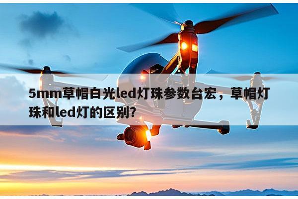 5mm草帽白光led灯珠参数台宏，草帽灯珠和led灯的区别？-第1张图片-led灯珠, 贴片led灯珠, 直插led灯珠, 大功率灯珠, 3528灯珠, led灯珠厂家广东台宏光电科技有限公司 服务热线400-689-8189
