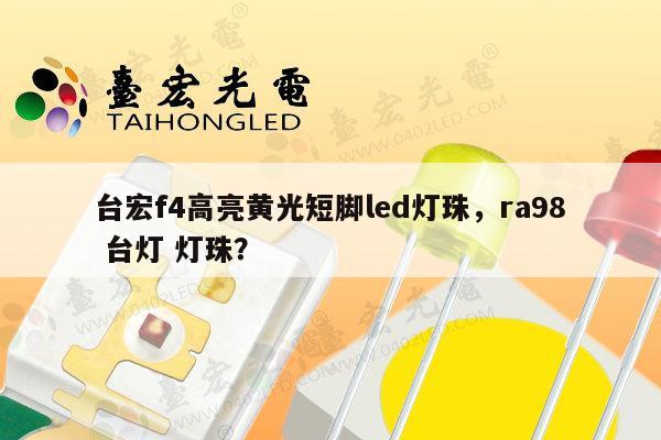 台宏f4高亮黄光短脚led灯珠，ra98 台灯 灯珠？-第1张图片-led灯珠, 贴片led灯珠, 直插led灯珠, 大功率灯珠, 3528灯珠, led灯珠厂家广东台宏光电科技有限公司 服务热线400-689-8189