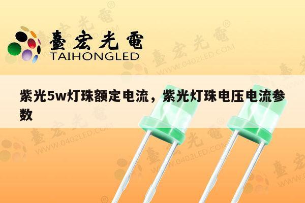 紫光5w灯珠额定电流,紫光灯珠电压电流参数-第1张图片-led灯珠, 贴片led灯珠, 直插led灯珠, 大功率灯珠, 3528灯珠, led灯珠厂家广东台宏光电科技有限公司 服务热线400-689-8189 紫光5w灯珠额定电流,紫光灯珠电压电流参数-第1张图片-led灯珠, 贴片led灯珠, 直插led灯珠, 大功率灯珠, 3528灯珠, led灯珠厂家广东台宏光电科技有限公司 服务热线400-689-8189