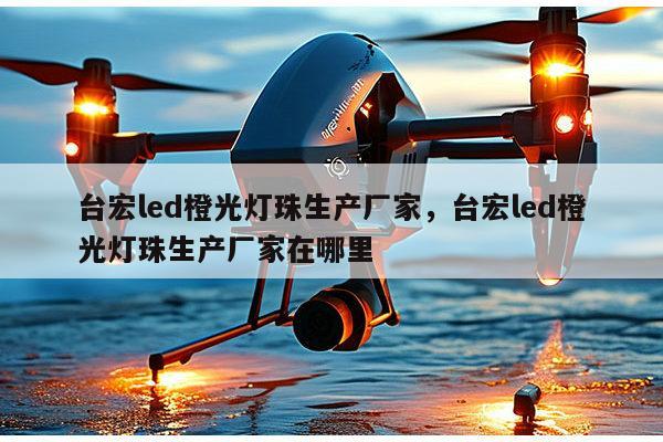 台宏led橙光灯珠生产厂家，台宏led橙光灯珠生产厂家在哪里-第1张图片-led灯珠, 贴片led灯珠, 直插led灯珠, 大功率灯珠, 3528灯珠, led灯珠厂家广东台宏光电科技有限公司 服务热线400-689-8189