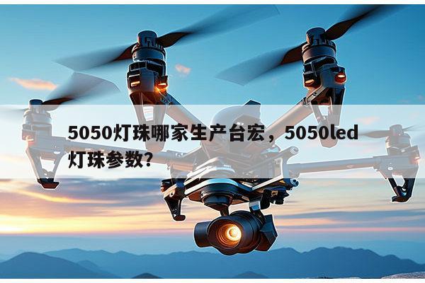 5050灯珠哪家生产台宏，5050led灯珠参数？-第1张图片-led灯珠, 贴片led灯珠, 直插led灯珠, 大功率灯珠, 3528灯珠, led灯珠厂家广东台宏光电科技有限公司 服务热线400-689-8189