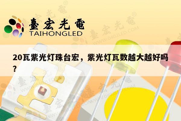 20瓦紫光灯珠台宏，紫光灯瓦数越大越好吗？-第1张图片-led灯珠, 贴片led灯珠, 直插led灯珠, 大功率灯珠, 3528灯珠, led灯珠厂家广东台宏光电科技有限公司 服务热线400-689-8189