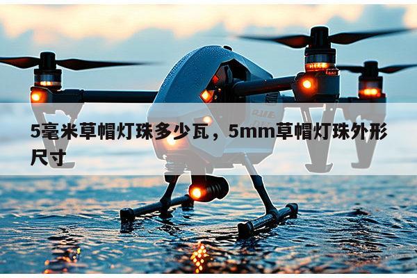 5毫米草帽灯珠多少瓦，5mm草帽灯珠外形尺寸-第1张图片-led灯珠, 贴片led灯珠, 直插led灯珠, 大功率灯珠, 3528灯珠, led灯珠厂家广东台宏光电科技有限公司 服务热线400-689-8189