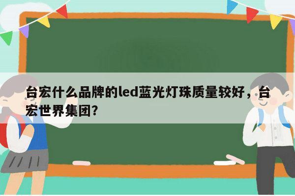 台宏什么品牌的led蓝光灯珠质量较好，台宏世界集团？-第1张图片-led灯珠, 贴片led灯珠, 直插led灯珠, 大功率灯珠, 3528灯珠, led灯珠厂家广东台宏光电科技有限公司 服务热线400-689-8189