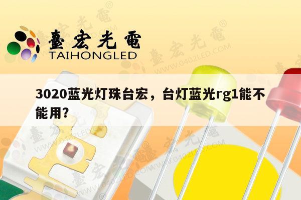3020蓝光灯珠台宏，台灯蓝光rg1能不能用？-第1张图片-led灯珠, 贴片led灯珠, 直插led灯珠, 大功率灯珠, 3528灯珠, led灯珠厂家广东台宏光电科技有限公司 服务热线400-689-8189