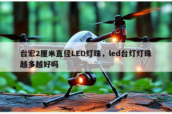 台宏2厘米直径LED灯珠，led台灯灯珠越多越好吗-第1张图片-led灯珠, 贴片led灯珠, 直插led灯珠, 大功率灯珠, 3528灯珠, led灯珠厂家广东台宏光电科技有限公司 服务热线400-689-8189