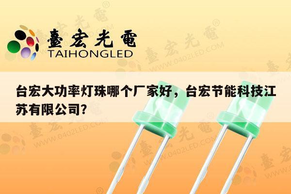 台宏大功率灯珠哪个厂家好,台宏节能科技江苏有限公司?-第1张图片-led灯珠, 贴片led灯珠, 直插led灯珠, 大功率灯珠, 3528灯珠, led灯珠厂家广东台宏光电科技有限公司 服务热线400-689-8189 台宏大功率灯珠哪个厂家好,台宏节能科技江苏有限公司?-第1张图片-led灯珠, 贴片led灯珠, 直插led灯珠, 大功率灯珠, 3528灯珠, led灯珠厂家广东台宏光电科技有限公司 服务热线400-689-8189