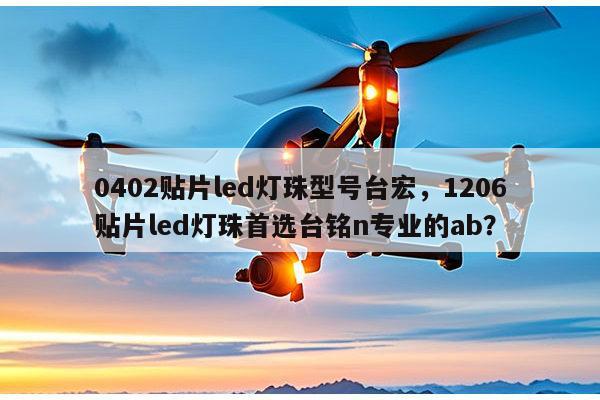 0402贴片led灯珠型号台宏，1206贴片led灯珠首选台铭n专业的ab？-第1张图片-led灯珠, 贴片led灯珠, 直插led灯珠, 大功率灯珠, 3528灯珠, led灯珠厂家广东台宏光电科技有限公司 服务热线400-689-8189