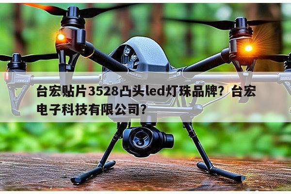 台宏贴片3528凸头led灯珠品牌？台宏电子科技有限公司？-第1张图片-led灯珠, 贴片led灯珠, 直插led灯珠, 大功率灯珠, 3528灯珠, led灯珠厂家广东台宏光电科技有限公司 服务热线400-689-8189