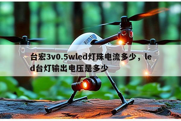 台宏3v0.5wled灯珠电流多少,led台灯输出电压是多少-第1张图片-led灯珠, 贴片led灯珠, 直插led灯珠, 大功率灯珠, 3528灯珠, led灯珠厂家广东台宏光电科技有限公司 服务热线400-689-8189 台宏3v0.5wled灯珠电流多少,led台灯输出电压是多少-第1张图片-led灯珠, 贴片led灯珠, 直插led灯珠, 大功率灯珠, 3528灯珠, led灯珠厂家广东台宏光电科技有限公司 服务热线400-689-8189