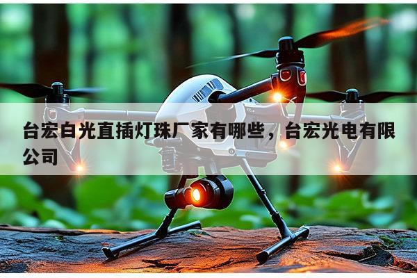 台宏白光直插灯珠厂家有哪些，台宏光电有限公司-第1张图片-led灯珠, 贴片led灯珠, 直插led灯珠, 大功率灯珠, 3528灯珠, led灯珠厂家广东台宏光电科技有限公司 服务热线400-689-8189