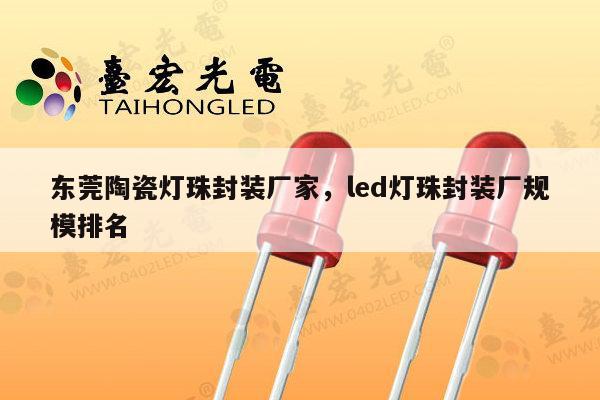 东莞陶瓷灯珠封装厂家，led灯珠封装厂规模排名-第1张图片-led灯珠, 贴片led灯珠, 直插led灯珠, 大功率灯珠, 3528灯珠, led灯珠厂家广东台宏光电科技有限公司 服务热线400-689-8189