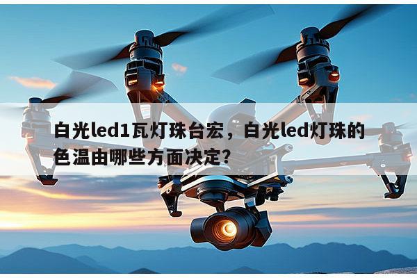 白光led1瓦灯珠台宏,白光led灯珠的色温由哪些方面决定?-第1张图片-led灯珠, 贴片led灯珠, 直插led灯珠, 大功率灯珠, 3528灯珠, led灯珠厂家广东台宏光电科技有限公司 服务热线400-689-8189 白光led1瓦灯珠台宏,白光led灯珠的色温由哪些方面决定?-第1张图片-led灯珠, 贴片led灯珠, 直插led灯珠, 大功率灯珠, 3528灯珠, led灯珠厂家广东台宏光电科技有限公司 服务热线400-689-8189