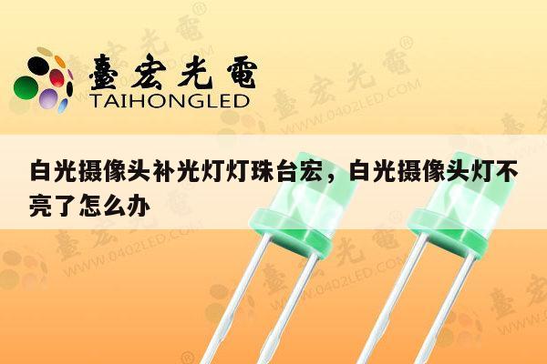 白光摄像头补光灯灯珠台宏，白光摄像头灯不亮了怎么办-第1张图片-led灯珠, 贴片led灯珠, 直插led灯珠, 大功率灯珠, 3528灯珠, led灯珠厂家广东台宏光电科技有限公司 服务热线400-689-8189