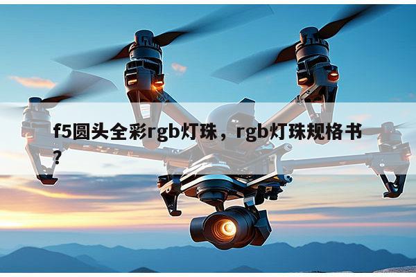 f5圆头全彩rgb灯珠，rgb灯珠规格书？-第1张图片-led灯珠, 贴片led灯珠, 直插led灯珠, 大功率灯珠, 3528灯珠, led灯珠厂家广东台宏光电科技有限公司 服务热线400-689-8189