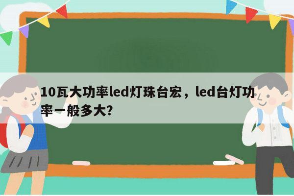 10瓦大功率led灯珠台宏,led台灯功率一般多大?-第1张图片-led灯珠, 贴片led灯珠, 直插led灯珠, 大功率灯珠, 3528灯珠, led灯珠厂家广东台宏光电科技有限公司 服务热线400-689-8189 10瓦大功率led灯珠台宏,led台灯功率一般多大?-第1张图片-led灯珠, 贴片led灯珠, 直插led灯珠, 大功率灯珠, 3528灯珠, led灯珠厂家广东台宏光电科技有限公司 服务热线400-689-8189