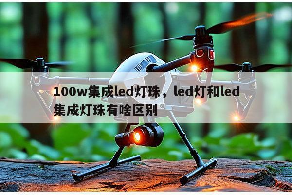100w集成led灯珠,led灯和led集成灯珠有啥区别-第1张图片-led灯珠, 贴片led灯珠, 直插led灯珠, 大功率灯珠, 3528灯珠, led灯珠厂家广东台宏光电科技有限公司 服务热线400-689-8189 100w集成led灯珠,led灯和led集成灯珠有啥区别-第1张图片-led灯珠, 贴片led灯珠, 直插led灯珠, 大功率灯珠, 3528灯珠, led灯珠厂家广东台宏光电科技有限公司 服务热线400-689-8189