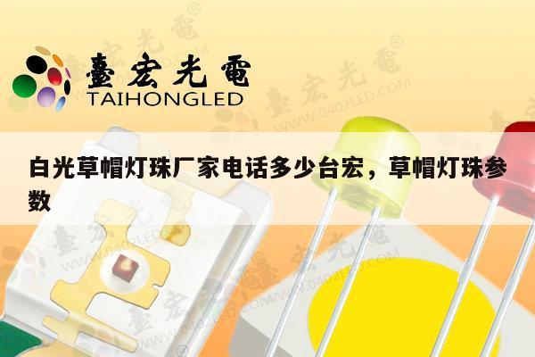 白光草帽灯珠厂家电话多少台宏,草帽灯珠参数-第1张图片-led灯珠, 贴片led灯珠, 直插led灯珠, 大功率灯珠, 3528灯珠, led灯珠厂家广东台宏光电科技有限公司 服务热线400-689-8189 白光草帽灯珠厂家电话多少台宏,草帽灯珠参数-第1张图片-led灯珠, 贴片led灯珠, 直插led灯珠, 大功率灯珠, 3528灯珠, led灯珠厂家广东台宏光电科技有限公司 服务热线400-689-8189