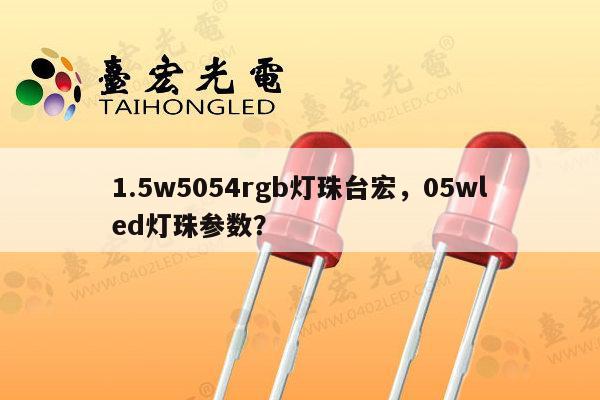 1.5w5054rgb灯珠台宏，05wled灯珠参数？-第1张图片-led灯珠, 贴片led灯珠, 直插led灯珠, 大功率灯珠, 3528灯珠, led灯珠厂家广东台宏光电科技有限公司 服务热线400-689-8189