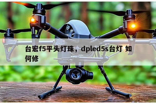 台宏f5平头灯珠，dpled5s台灯 如何修-第1张图片-led灯珠, 贴片led灯珠, 直插led灯珠, 大功率灯珠, 3528灯珠, led灯珠厂家广东台宏光电科技有限公司 服务热线400-689-8189